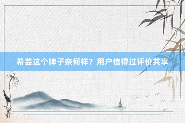 希芸这个牌子奈何样？用户信得过评价共享