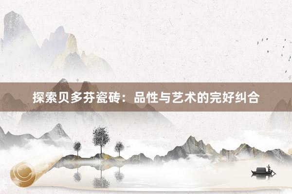 探索贝多芬瓷砖：品性与艺术的完好纠合