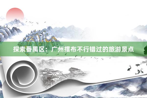 探索番禺区：广州摆布不行错过的旅游景点