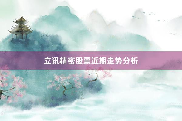 立讯精密股票近期走势分析