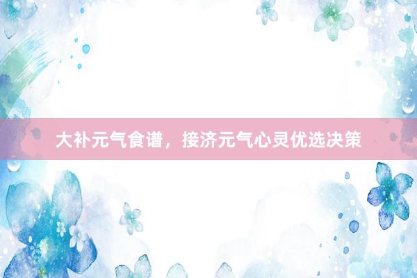 大补元气食谱，接济元气心灵优选决策