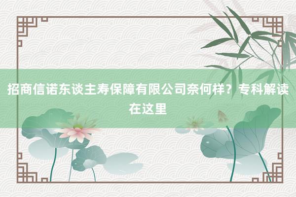 招商信诺东谈主寿保障有限公司奈何样？专科解读在这里