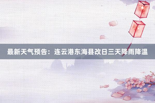 最新天气预告：连云港东海县改日三天降雨降温
