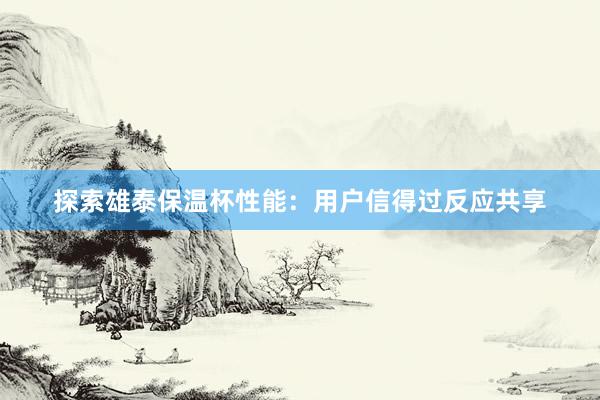 探索雄泰保温杯性能：用户信得过反应共享