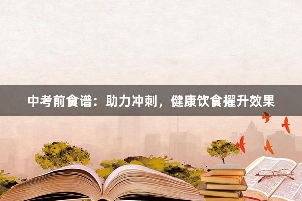 中考前食谱：助力冲刺，健康饮食擢升效果