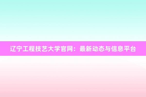辽宁工程技艺大学官网：最新动态与信息平台