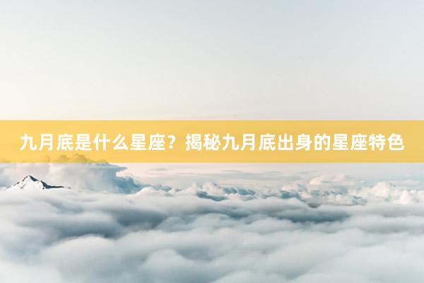 九月底是什么星座？揭秘九月底出身的星座特色