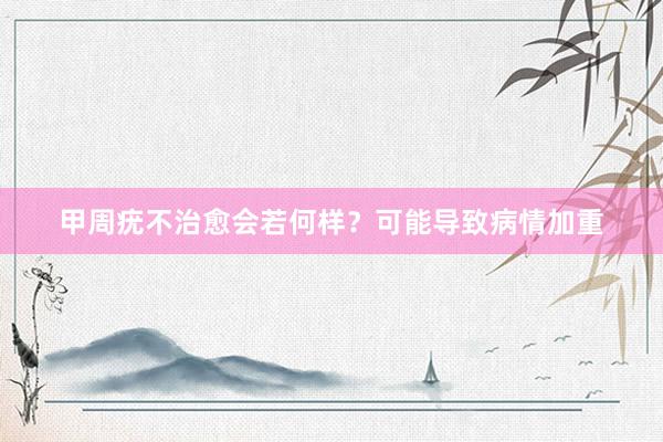 甲周疣不治愈会若何样？可能导致病情加重