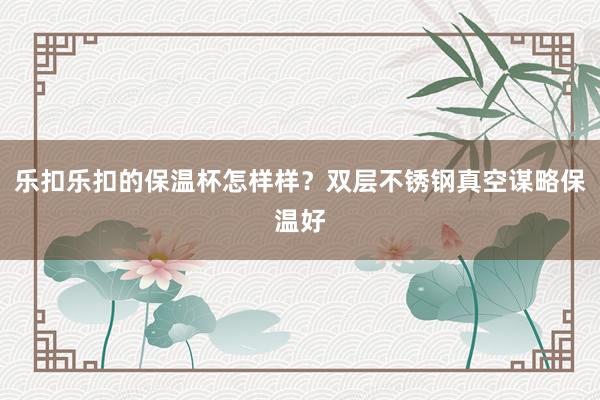 乐扣乐扣的保温杯怎样样？双层不锈钢真空谋略保温好