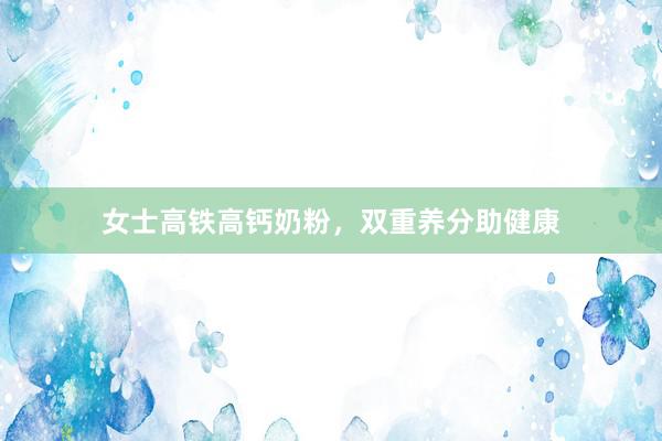 女士高铁高钙奶粉，双重养分助健康