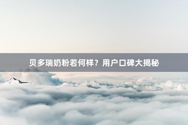 贝多瑞奶粉若何样？用户口碑大揭秘