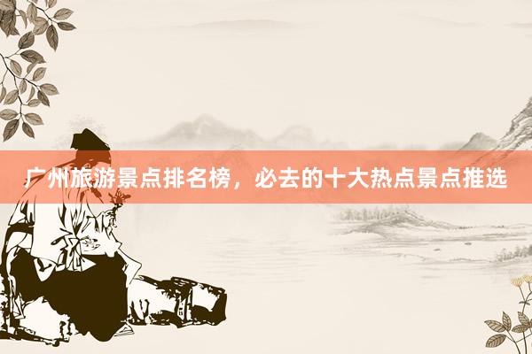 广州旅游景点排名榜，必去的十大热点景点推选