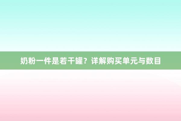 奶粉一件是若干罐？详解购买单元与数目