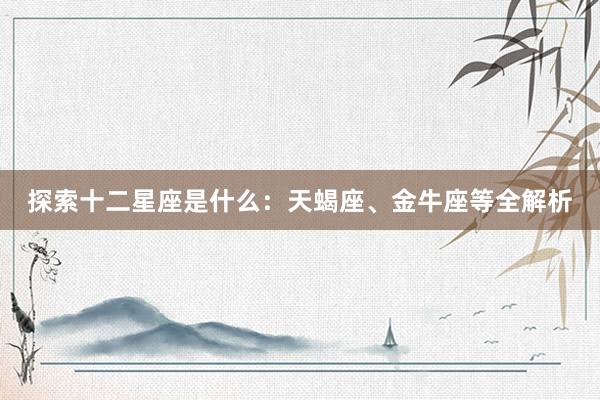 探索十二星座是什么：天蝎座、金牛座等全解析