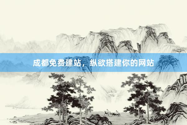 成都免费建站，纵欲搭建你的网站