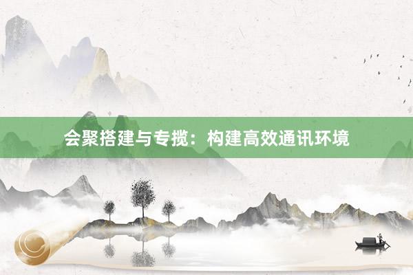 会聚搭建与专揽：构建高效通讯环境