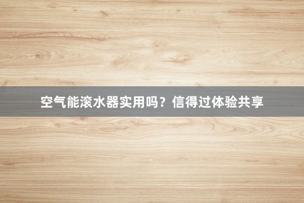 空气能滚水器实用吗？信得过体验共享