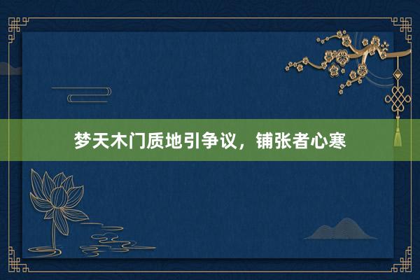 梦天木门质地引争议，铺张者心寒