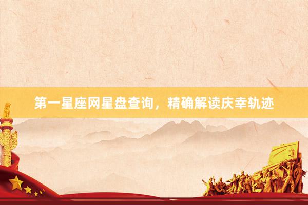 第一星座网星盘查询，精确解读庆幸轨迹