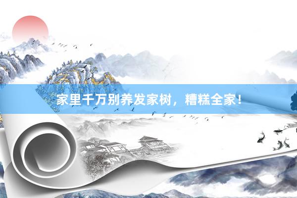 家里千万别养发家树，糟糕全家！